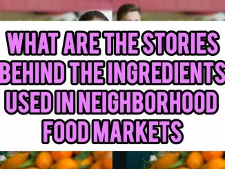 What Are The Stories Behind The Ingredients Used In Neighborhood Food Markets