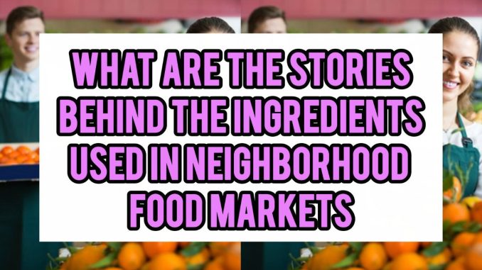 What Are The Stories Behind The Ingredients Used In Neighborhood Food Markets What Are The Stories Behind The Ingredients Used In Neighborhood Food Markets