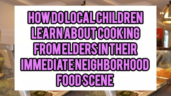 How Do Local Children Learn About Cooking From Elders In Their Immediate Neighborhood Food Scene How Do Local Children Learn About Cooking From Elders In Their Immediate Neighborhood Food Scene