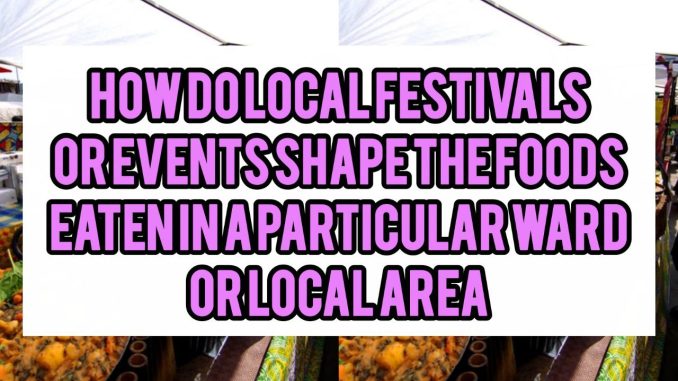 How Do Local Festivals Or Events Shape The Foods Eaten In A Particular Ward Or Local Area How Do Local Festivals Or Events Shape The Foods Eaten In A Particular Ward Or Local Area