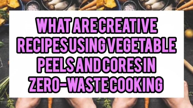 What Are Creative Recipes Using Vegetable Peels And Cores In Zero-Waste Cooking What Are Creative Recipes Using Vegetable Peels And Cores In Zero-Waste Cooking