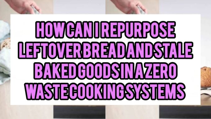 How Can I Repurpose Leftover Bread And Stale Baked Goods In A Zero-Waste Cooking System How Can I Repurpose Leftover Bread And Stale Baked Goods In A Zero-Waste Cooking System