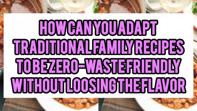 How Can You Adapt Traditional Family Recipes To Be Zero-Waste Friendly Without Losing The Flavor How Can You Adapt Traditional Family Recipes To Be Zero-Waste Friendly Without Losing The Flavor